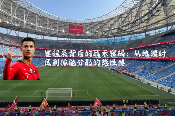 赛程表背后的战术密码：从地理时区到体能分配的隐性博弈
