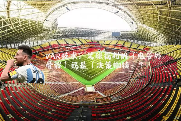 VAR技术：足球裁判的「电子外骨骼」还是「决策枷锁」？