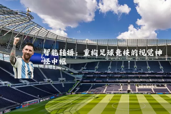 智能转播:重构足球竞技的视觉神经中枢