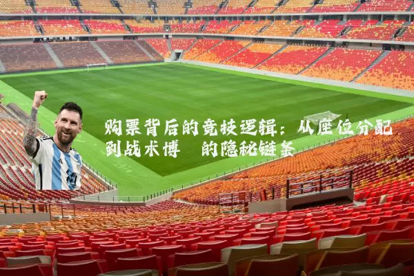 购票背后的竞技逻辑:从座位分配到战术博弈的隐秘链条