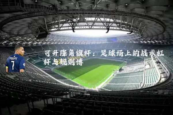 可升降角旗杆：足球场上的战术杠杆与规则博弈