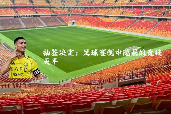 抽签决定:足球赛制中隐藏的竞技天平