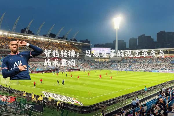 智能转播:足球赛事的视觉革命与战术重构