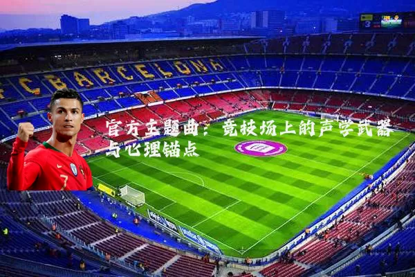 官方主题曲:竞技场上的声学武器与心理锚点