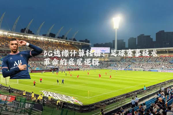 5G边缘计算转播:足球赛事技术革命的底层逻辑