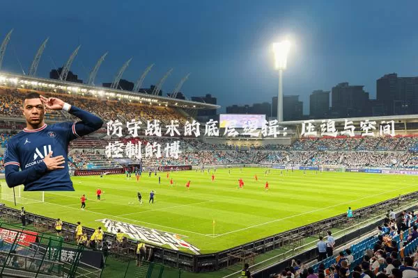防守战术的底层逻辑:压迫与空间控制的博弈