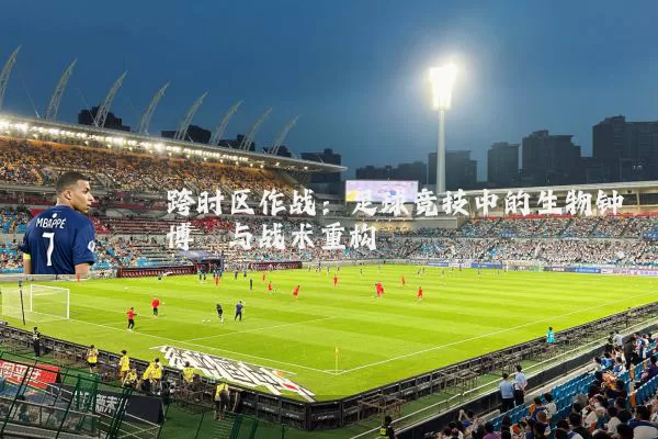 跨时区作战:足球竞技中的生物钟博弈与战术重构