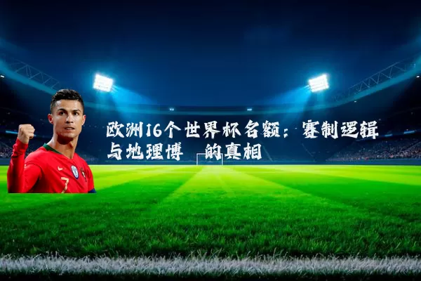 欧洲16个世界杯名额：赛制逻辑与地理博弈的真相