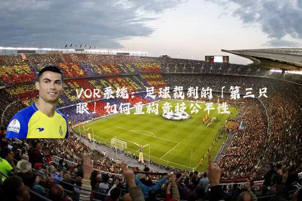 VOR系统：足球裁判的「第三只眼」如何重构竞技公平性