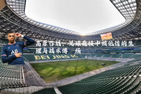 高原作战：足球竞技中被低估的生理与战术博弈场