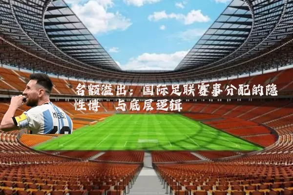 名额溢出：国际足联赛事分配的隐性博弈与底层逻辑