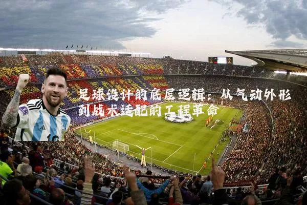 足球设计的底层逻辑：从气动外形到战术适配的工程革命